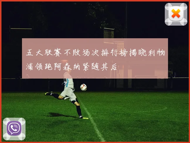 五大联赛不败场次排行榜揭晓利物浦领跑阿森纳紧随其后