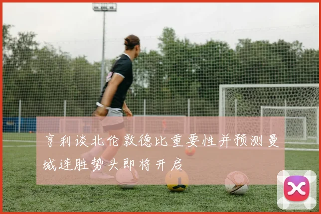 亨利谈北伦敦德比重要性并预测曼城连胜势头即将开启
