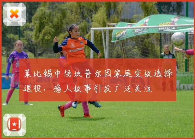 莱比锡中场坎普尔因家庭变故选择退役，感人故事引发广泛关注